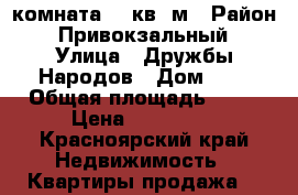 комната 18 кв. м › Район ­ Привокзальный › Улица ­ Дружбы Народов › Дом ­ 6 › Общая площадь ­ 18 › Цена ­ 600 000 - Красноярский край Недвижимость » Квартиры продажа   